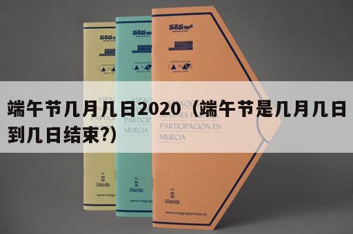端午节几月几日2020（端午节是几月几日到几日结束?）