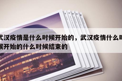 武汉疫情是什么时候开始的，武汉疫情什么时候开始的什么时候结束的