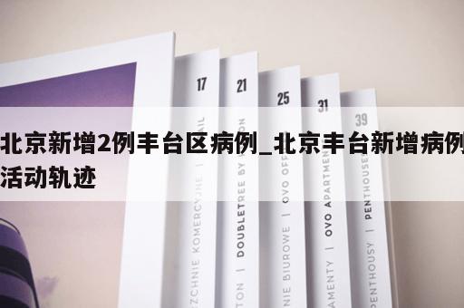 北京新增2例丰台区病例_北京丰台新增病例活动轨迹