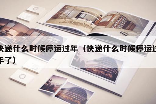 快递什么时候停运过年（快递什么时候停运过年了）