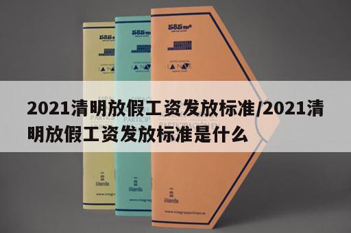 2021清明放假工资发放标准/2021清明放假工资发放标准是什么