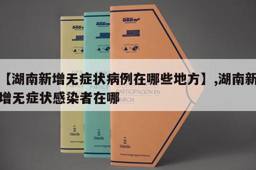 【湖南新增无症状病例在哪些地方】,湖南新增无症状感染者在哪