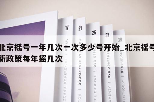 北京摇号一年几次一次多少号开始_北京摇号新政策每年摇几次