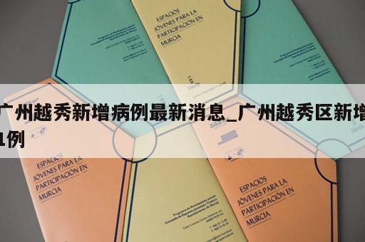 广州越秀新增病例最新消息_广州越秀区新增1例