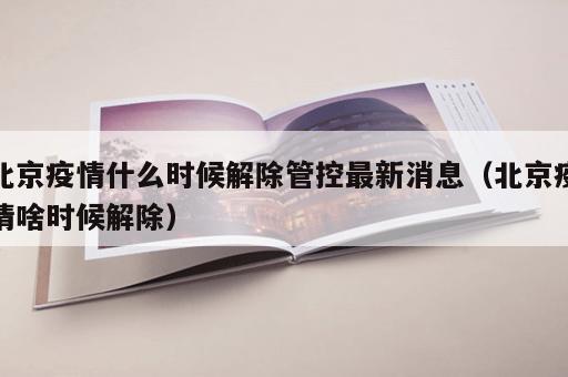 北京疫情什么时候解除管控最新消息（北京疫情啥时候解除）