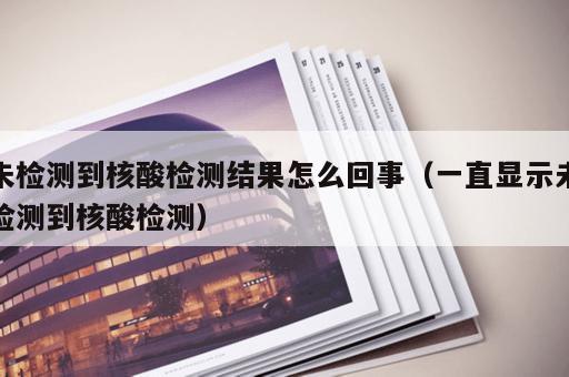 未检测到核酸检测结果怎么回事（一直显示未检测到核酸检测）