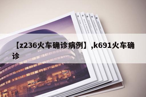 【z236火车确诊病例】,k691火车确诊