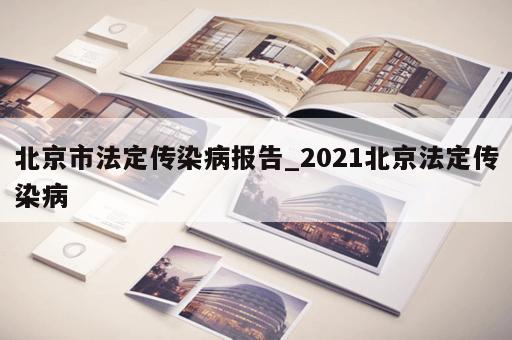 北京市法定传染病报告_2021北京法定传染病 北京市法定传染病报告_2021北京法定传染病