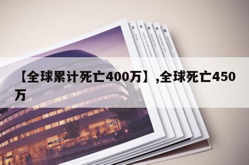 【全球累计死亡400万】,全球死亡450万 【全球累计死亡400万】,全球死亡450万