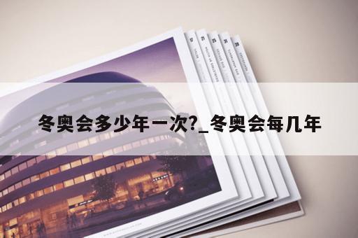 冬奥会多少年一次?_冬奥会每几年