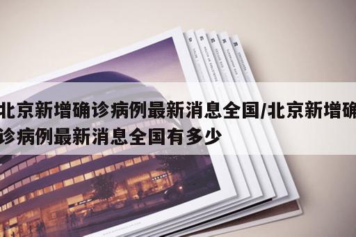 北京新增确诊病例最新消息全国/北京新增确诊病例最新消息全国有多少