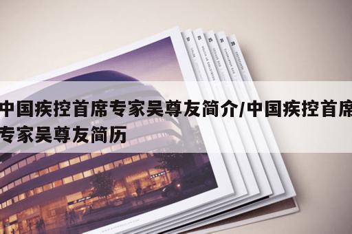 中国疾控首席专家吴尊友简介/中国疾控首席专家吴尊友简历