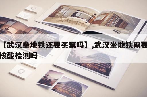 【武汉坐地铁还要买票吗】,武汉坐地铁需要核酸检测吗