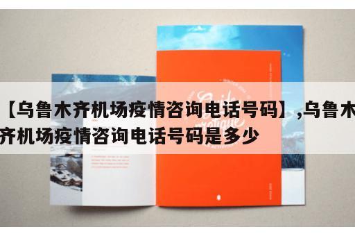 【乌鲁木齐机场疫情咨询电话号码】,乌鲁木齐机场疫情咨询电话号码是多少