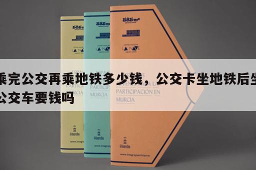 乘完公交再乘地铁多少钱，公交卡坐地铁后坐公交车要钱吗
