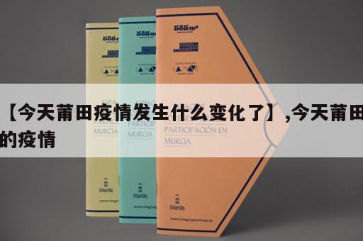 【今天莆田疫情发生什么变化了】,今天莆田的疫情