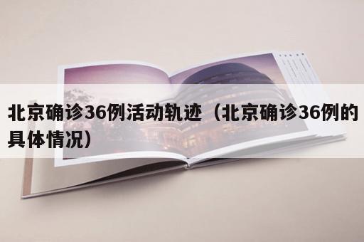 北京确诊36例活动轨迹（北京确诊36例的具体情况）
