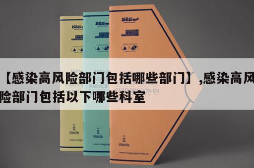 【感染高风险部门包括哪些部门】,感染高风险部门包括以下哪些科室