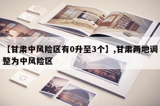 【甘肃中风险区有0升至3个】,甘肃两地调整为中风险区