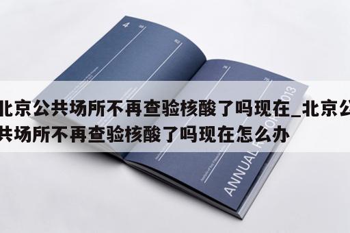 北京公共场所不再查验核酸了吗现在_北京公共场所不再查验核酸了吗现在怎么办