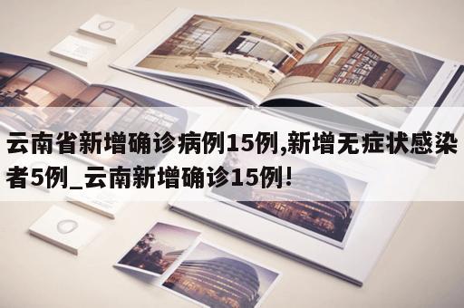 云南省新增确诊病例15例,新增无症状感染者5例_云南新增确诊15例!