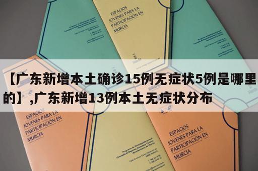 【广东新增本土确诊15例无症状5例是哪里的】,广东新增13例本土无症状分布