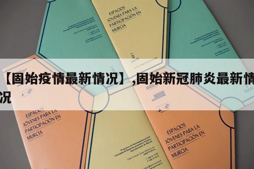 【固始疫情最新情况】,固始新冠肺炎最新情况