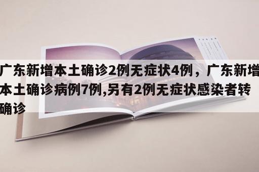 广东新增本土确诊2例无症状4例，广东新增本土确诊病例7例,另有2例无症状感染者转确诊