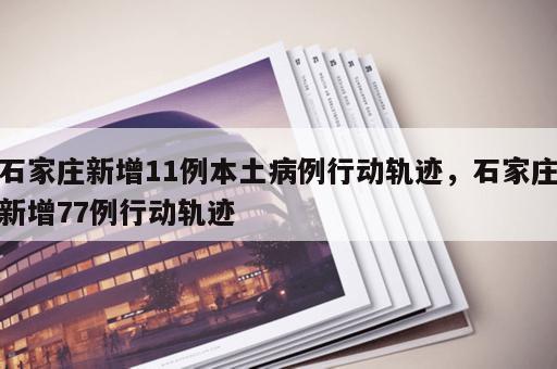 石家庄新增11例本土病例行动轨迹，石家庄新增77例行动轨迹