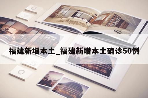 福建新增本土_福建新增本土确诊50例