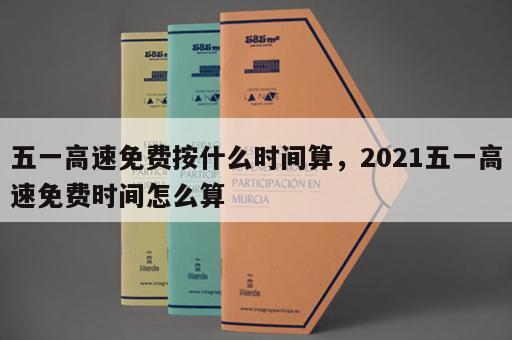 五一高速免费按什么时间算，2021五一高速免费时间怎么算