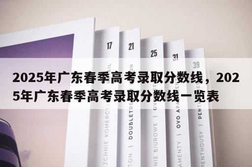 2025年广东春季高考录取分数线，2025年广东春季高考录取分数线一览表