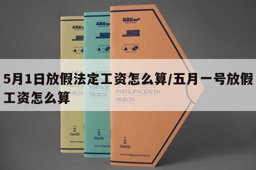 5月1日放假法定工资怎么算/五月一号放假工资怎么算
