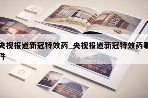 央视报道新冠特效药_央视报道新冠特效药事件