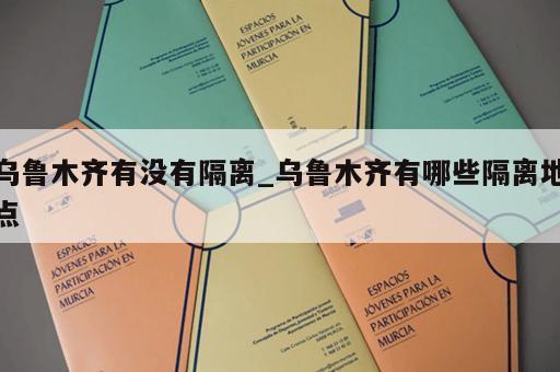 乌鲁木齐有没有隔离_乌鲁木齐有哪些隔离地点