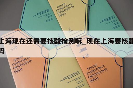 上海现在还需要核酸检测嘛_现在上海要核酸吗