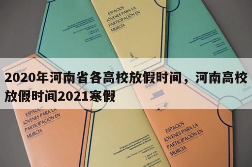2020年河南省各高校放假时间，河南高校放假时间2021寒假