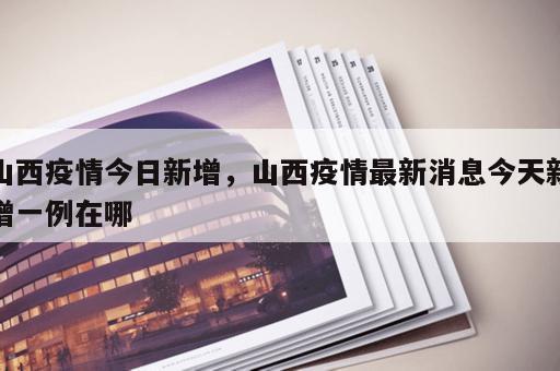 山西疫情今日新增,山西疫情最新消息今天新增一例在哪 山西疫情今日新增,山西疫情最新消息今天新增一例在哪