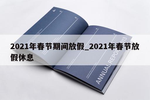 2021年春节期间放假_2021年春节放假休息 2021年春节期间放假_2021年春节放假休息