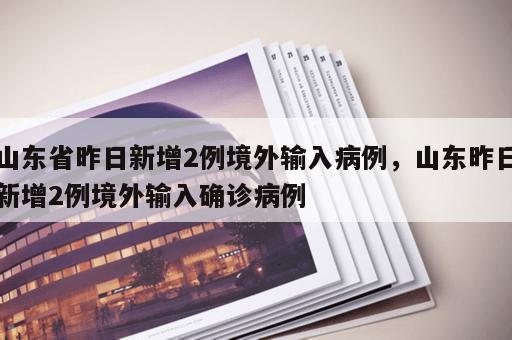 山东省昨日新增2例境外输入病例,山东昨日新增2例境外输入确诊病例 山东省昨日新增2例境外输入病例,山东昨日新增2例境外输入确诊病例