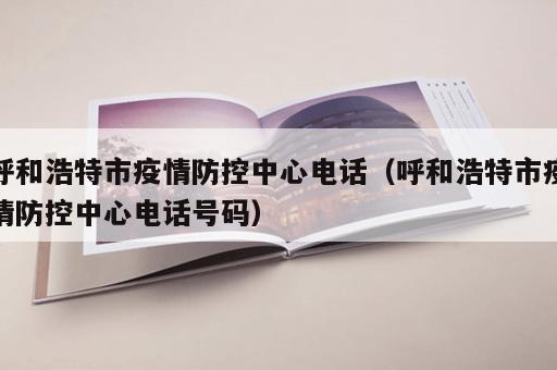 呼和浩特市疫情防控中心电话（呼和浩特市疫情防控中心电话号码）