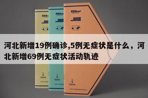 河北新增19例确诊,5例无症状是什么，河北新增69例无症状活动轨迹
