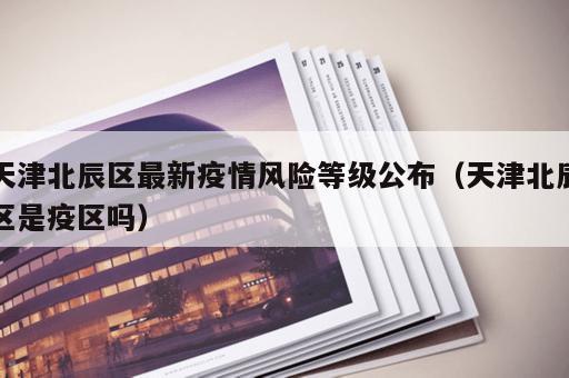 天津北辰区最新疫情风险等级公布（天津北辰区是疫区吗）