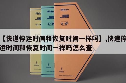 【快递停运时间和恢复时间一样吗】,快递停运时间和恢复时间一样吗怎么查