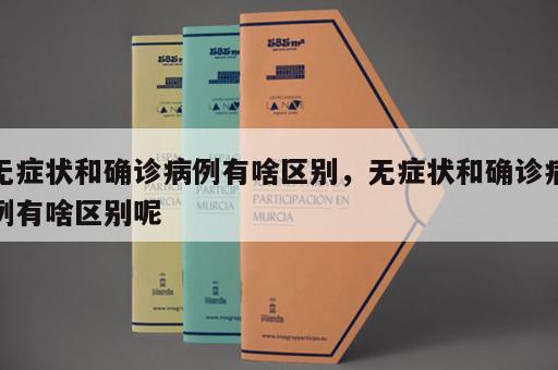 无症状和确诊病例有啥区别，无症状和确诊病例有啥区别呢