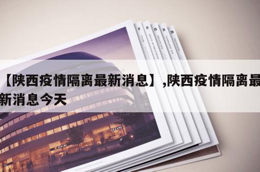 【陕西疫情隔离最新消息】,陕西疫情隔离最新消息今天