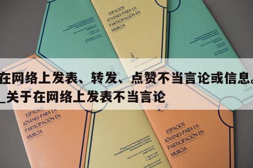 在网络上发表、转发、点赞不当言论或信息。_关于在网络上发表不当言论