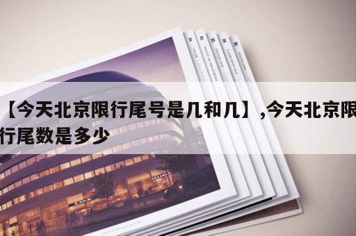 【今天北京限行尾号是几和几】,今天北京限行尾数是多少