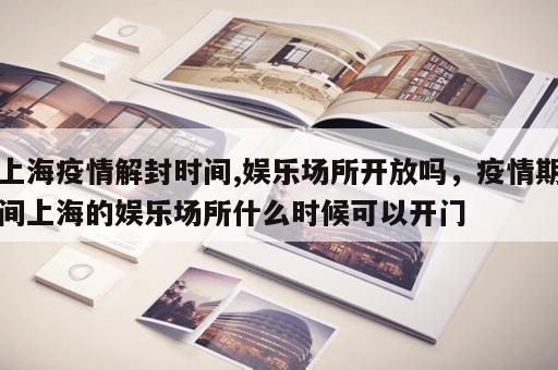 上海疫情解封时间,娱乐场所开放吗，疫情期间上海的娱乐场所什么时候可以开门