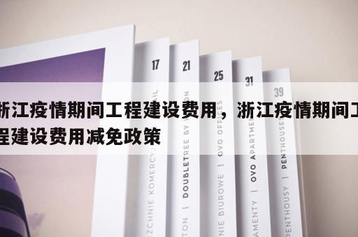 浙江疫情期间工程建设费用，浙江疫情期间工程建设费用减免政策